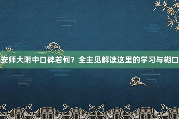 安师大附中口碑若何？全主见解读这里的学习与糊口